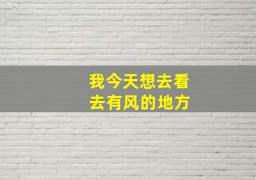 我今天想去看 去有风的地方